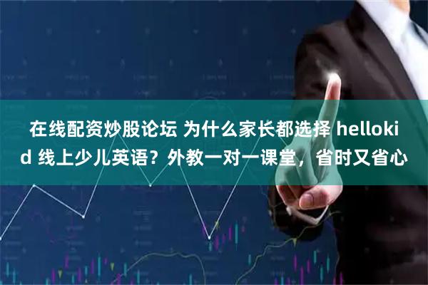 在线配资炒股论坛 为什么家长都选择 hellokid 线上少儿英语？外教一对一课堂，省时又省心
