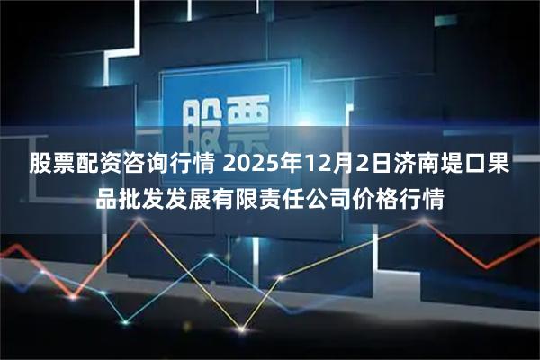 股票配资咨询行情 2025年12月2日济南堤口果品批发发展有限责任公司价格行情